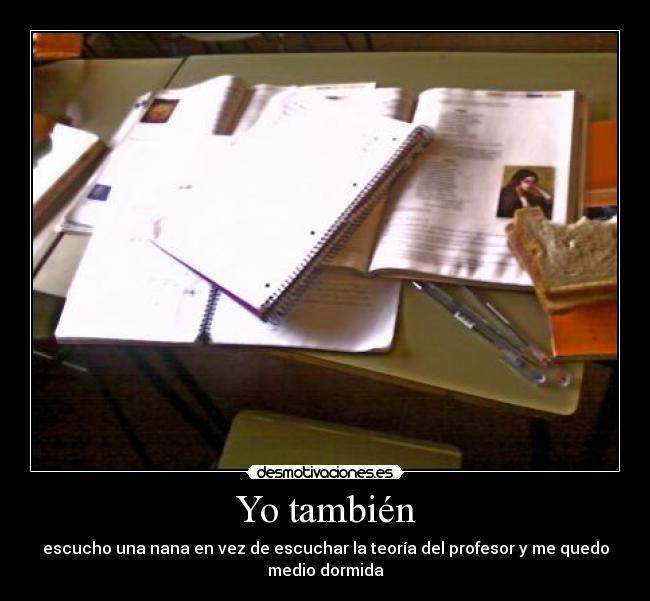 Yo también - escucho una nana en vez de escuchar la teoría del profesor y me quedo
medio dormida