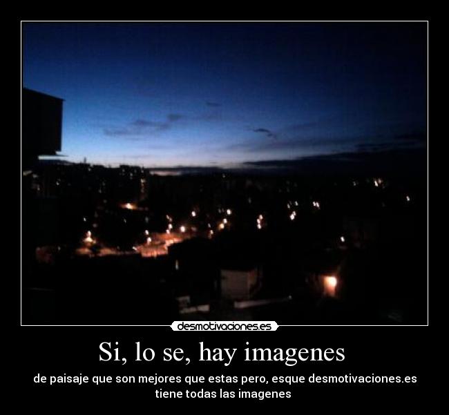 Si, lo se, hay imagenes - de paisaje que son mejores que estas pero, esque desmotivaciones.es
tiene todas las imagenes