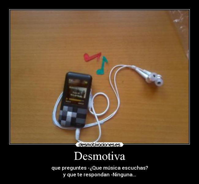 Desmotiva - que preguntes -¿Que música escuchas?
y que te respondan -Ninguna...