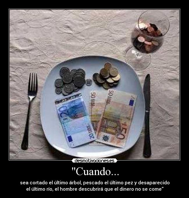 Cuando... - sea cortado el último árbol, pescado el último pez y desaparecido
el último río, el hombre descubrirá que el dinero no se come