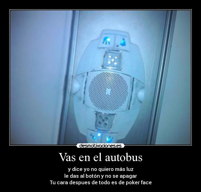Vas en el autobus - y dice yo no quiero más luz
le das al botón y no se apagar
Tu cara despues de todo es de poker face