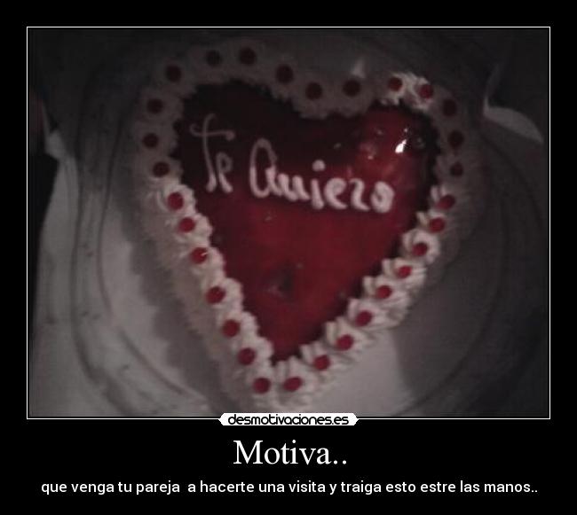 Motiva.. - que venga tu pareja  a hacerte una visita y traiga esto estre las manos..