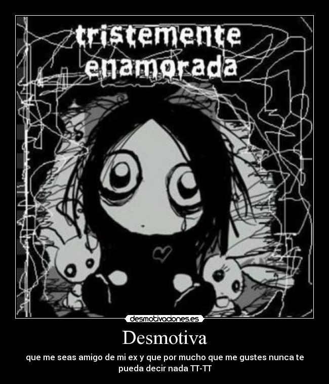 Desmotiva - que me seas amigo de mi ex y que por mucho que me gustes nunca te
pueda decir nada TT-TT
