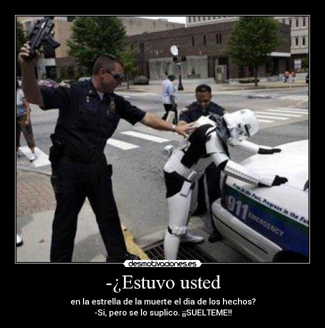 -¿Estuvo usted - en la estrella de la muerte el dia de los hechos?
-Si, pero se lo suplico. ¡¡SUELTEME!!