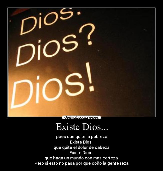 Existe Dios... - pues que quite la pobreza
Existe Dios..
que quite el dolor de cabeza
Existe Dios...
que haga un mundo con mas certeza
Pero si esto no pasa por que coño la gente reza