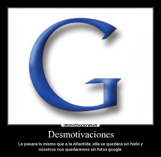 Desmotivaciones - Le pasara lo mismo que a la Atlantida ,ella se quedara sin hielo y
nosotros nos quedaremos sin fotos google 