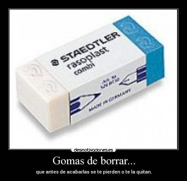 Gomas de borrar... - que antes de acabarlas se te pierden o te la quitan.