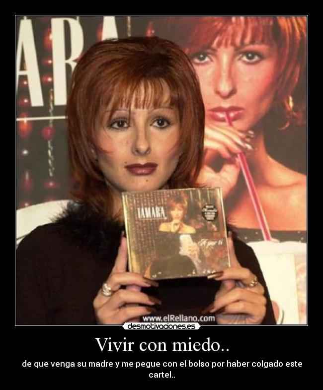 Vivir con miedo.. - de que venga su madre y me pegue con el bolso por haber colgado este cartel..