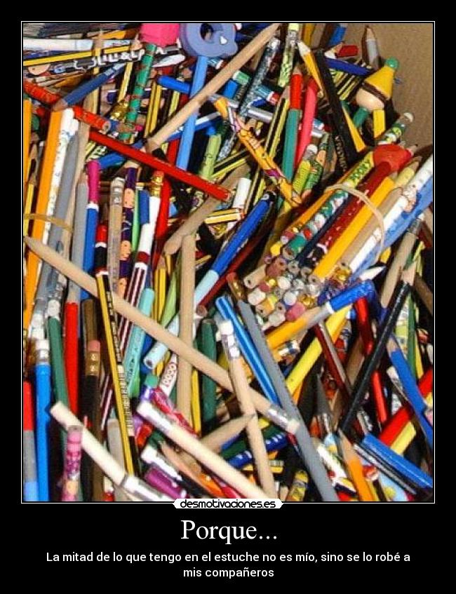 Porque... - La mitad de lo que tengo en el estuche no es mío, sino se lo robé a mis compañeros