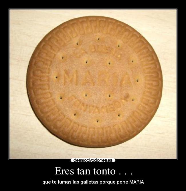 Eres tan tonto . . . - que te fumas las galletas porque pone MARIA