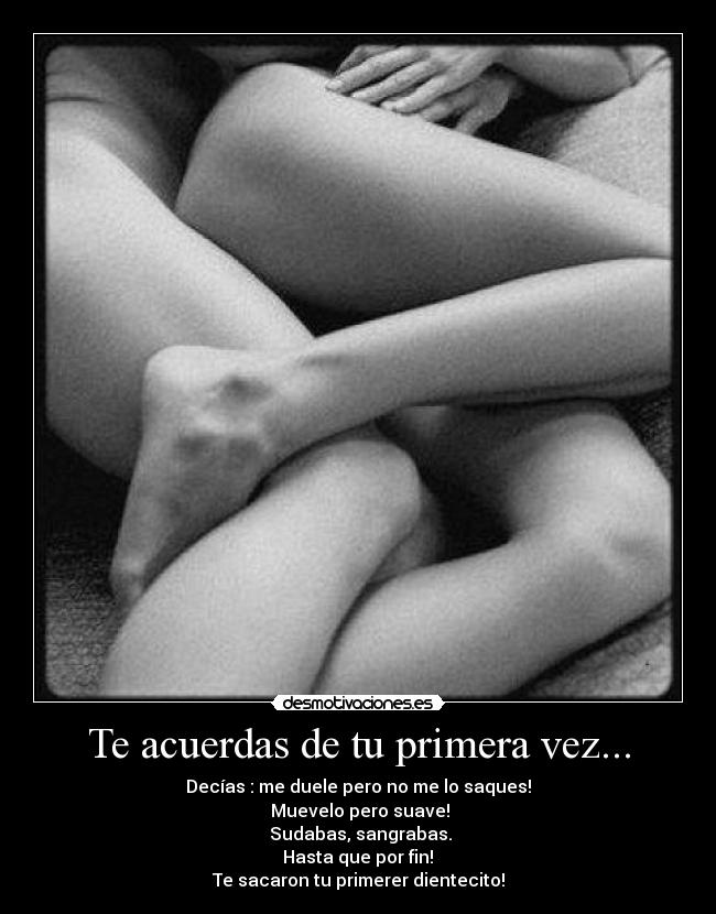 Te acuerdas de tu primera vez... - Decías : me duele pero no me lo saques!
 Muevelo pero suave!
 Sudabas, sangrabas.
 Hasta que por fin! 
Te sacaron tu primerer dientecito!