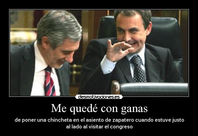 Me quedé con ganas - de poner una chincheta en el asiento de zapatero cuando estuve justo
al lado al visitar el congreso