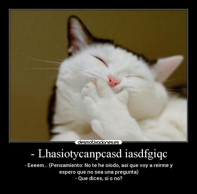 - Lhasiotycanpcasd iasdfgiqc - - Eeeem... (Pensamiento: No te he oíodo, así que voy a reirme y
espero que no sea una pregunta)
- Que dices, si o no?