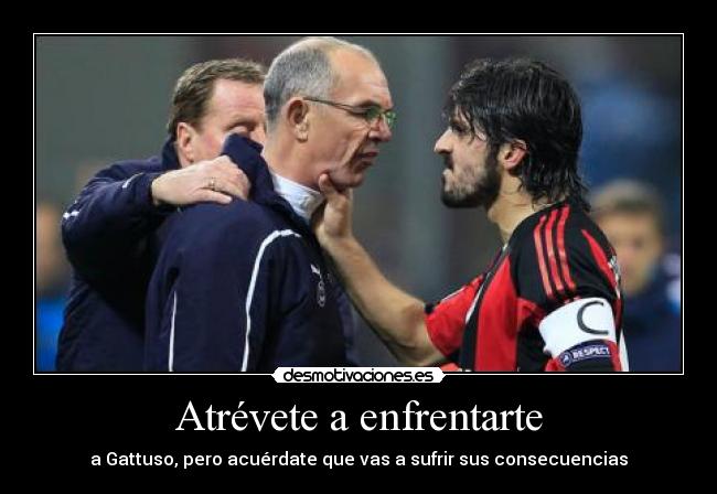 Atrévete a enfrentarte - a Gattuso, pero acuérdate que vas a sufrir sus consecuencias