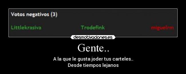 Gente.. - A la que le gusta joder tus carteles..
Desde tiempos lejanos