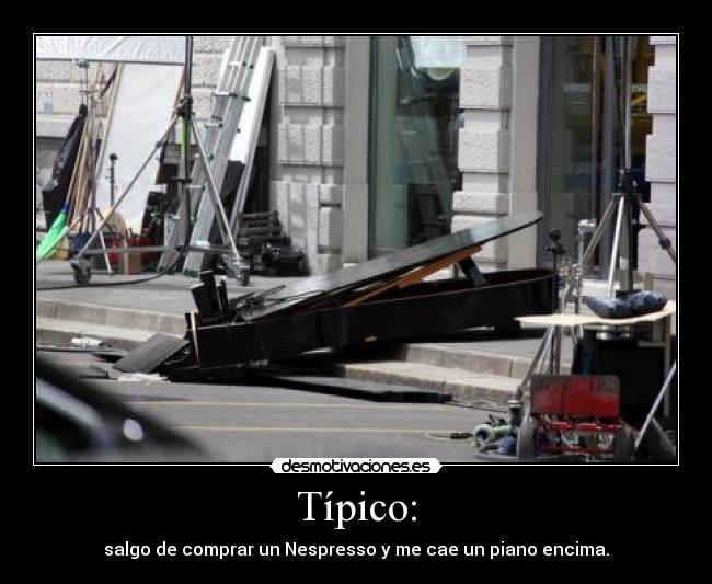 Típico: - salgo de comprar un Nespresso y me cae un piano encima.