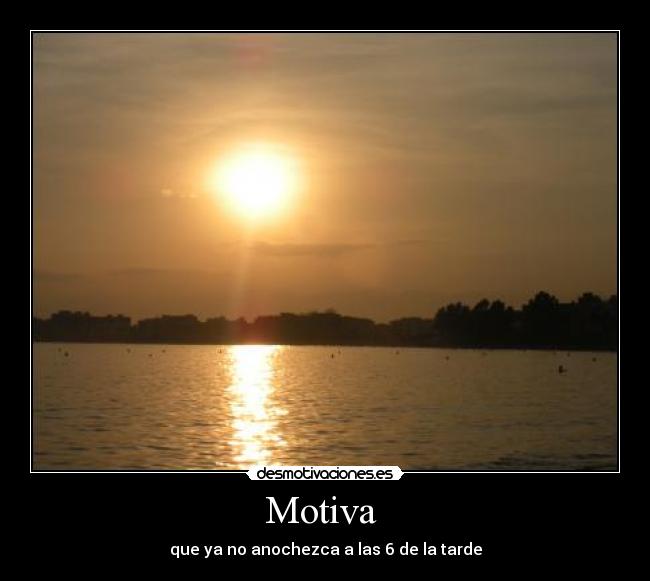 Motiva  - que ya no anochezca a las 6 de la tarde