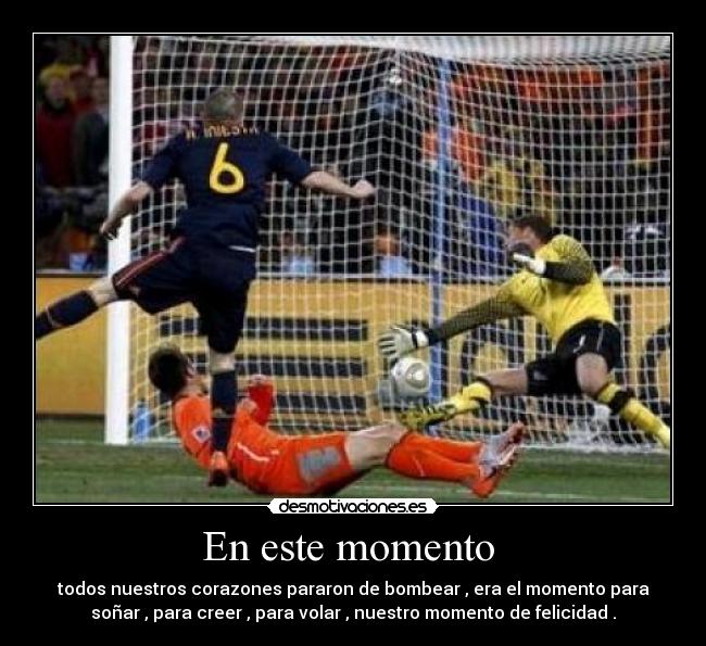 En este momento - todos nuestros corazones pararon de bombear , era el momento para
soñar , para creer , para volar , nuestro momento de felicidad .