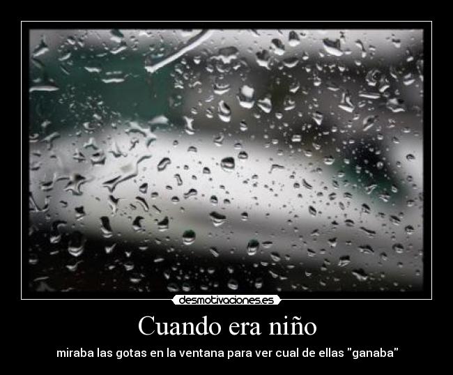Cuando era niño - miraba las gotas en la ventana para ver cual de ellas ganaba