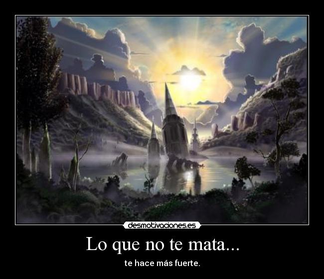 Lo que no te mata... - te hace más fuerte.