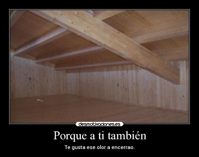 Porque a ti también - Te gusta ese olor a encerrao.