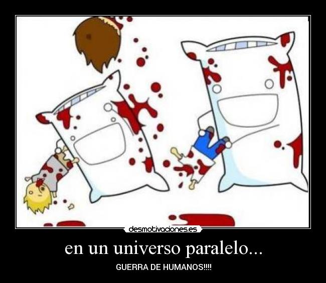 en un universo paralelo... - GUERRA DE HUMANOS!!!!