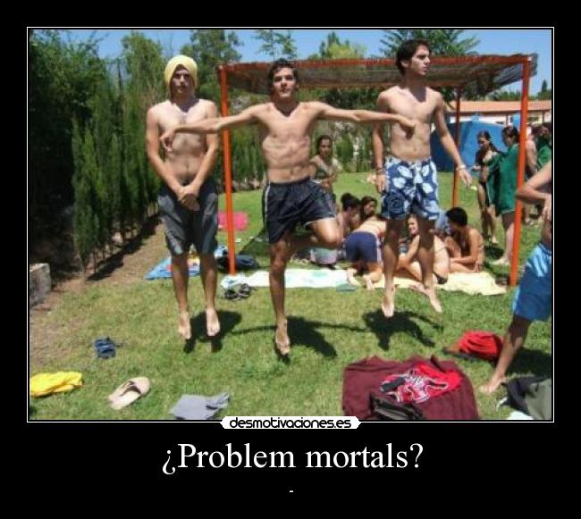 ¿Problem mortals? - -