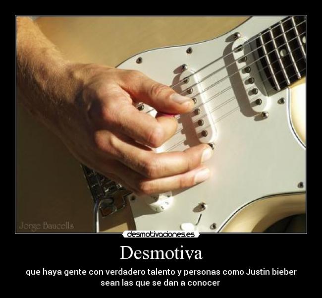 Desmotiva - que haya gente con verdadero talento y personas como Justin bieber
sean las que se dan a conocer 