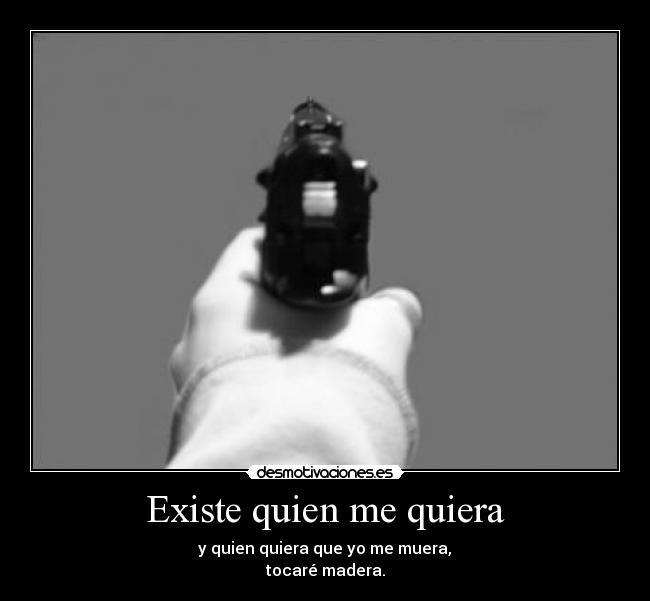 Existe quien me quiera - y quien quiera que yo me muera,
tocaré madera.