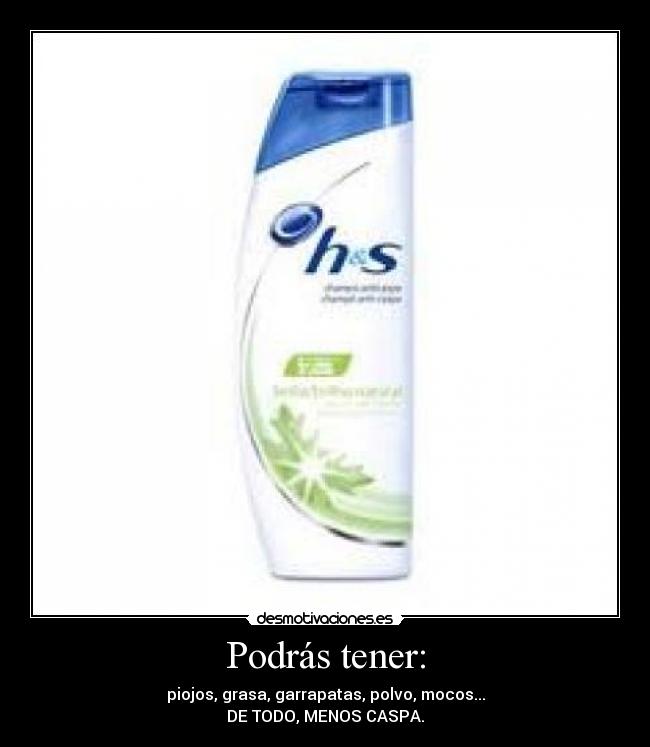 Podrás tener: - piojos, grasa, garrapatas, polvo, mocos...
DE TODO, MENOS CASPA.