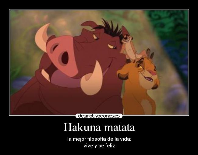 Hakuna matata - la mejor filosofía de la vida:
vive y se feliz