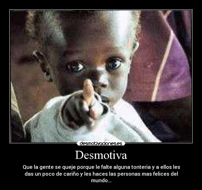 Desmotiva - Que la gente se queje porque le falte alguna tonteria y a ellos les
das un poco de cariño y les haces las personas mas felices del
mundo...