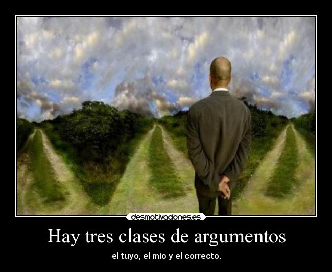 Hay tres clases de argumentos - el tuyo, el mío y el correcto.