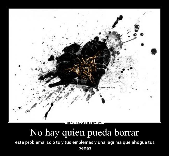 No hay quien pueda borrar - este problema, solo tu y tus emblemas y una lagrima que ahogue tus penas