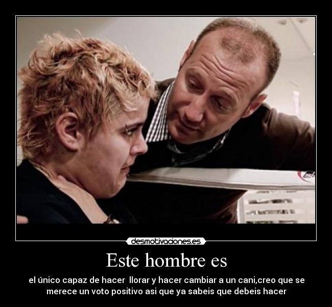 Este hombre es - el único capaz de hacer llorar y hacer cambiar a un cani,creo que se
merece un voto positivo asi que ya sabeis que debeis hacer