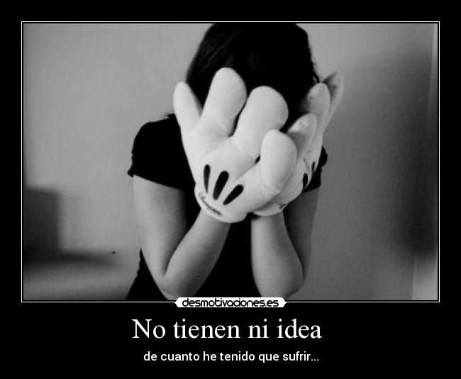 No tienen ni idea - de cuanto he tenido que sufrir...