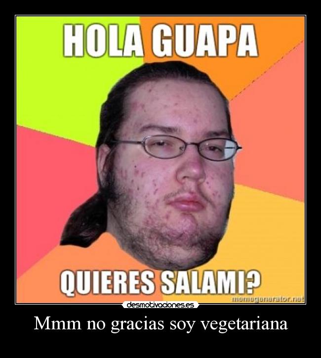 Mmm no gracias soy vegetariana -