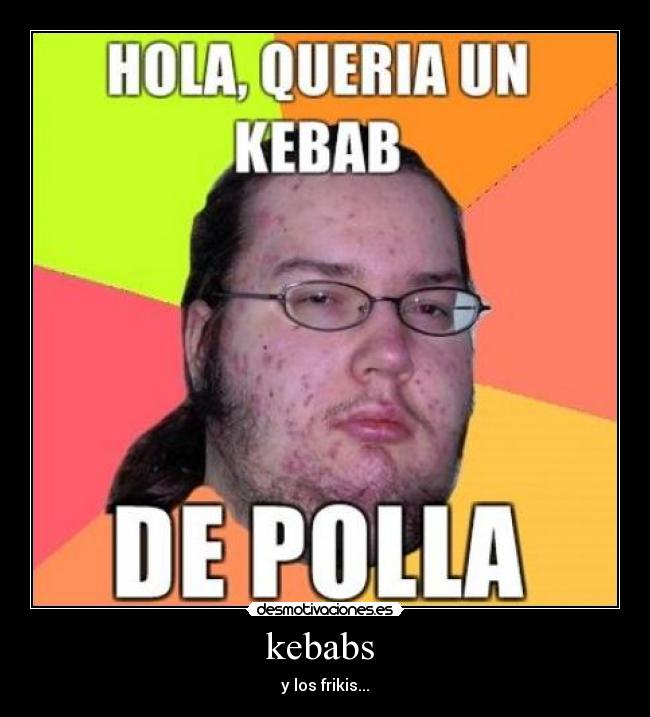 kebabs  - y los frikis...