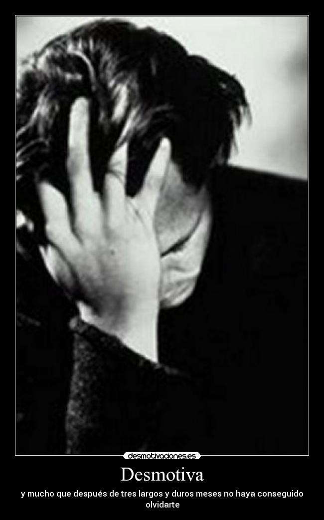 Desmotiva - y mucho que después de tres largos y duros meses no haya conseguido olvidarte