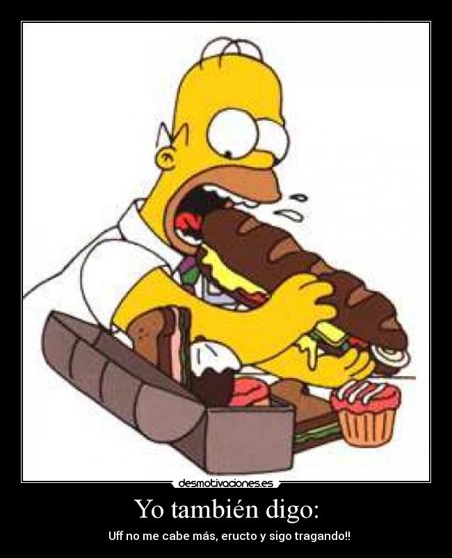 Yo también digo: - Uff no me cabe más, eructo y sigo tragando!!