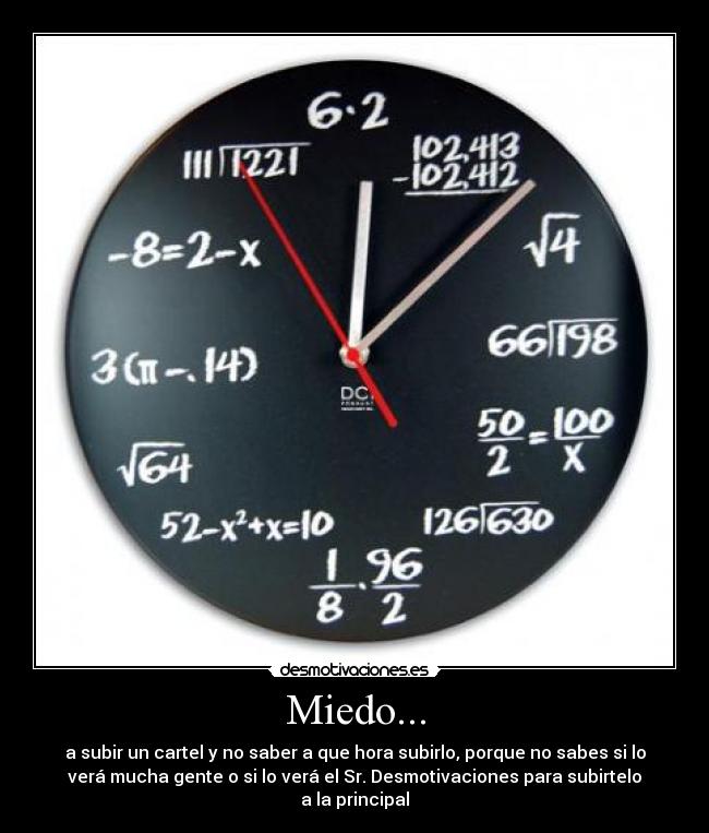 Miedo... - a subir un cartel y no saber a que hora subirlo, porque no sabes si lo
verá mucha gente o si lo verá el Sr. Desmotivaciones para subirtelo
a la principal