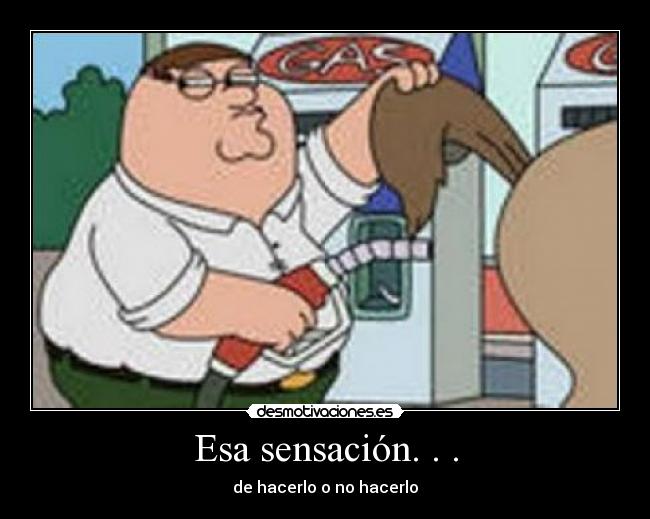 Esa sensación. . . - de hacerlo o no hacerlo
