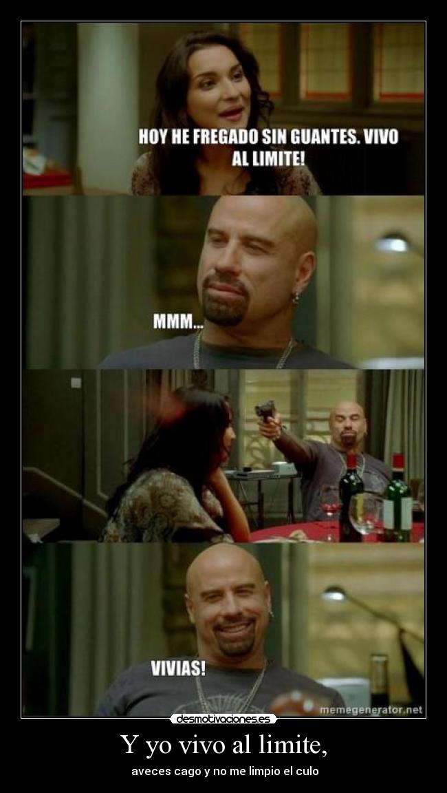 Y yo vivo al limite, - aveces cago y no me limpio el culo