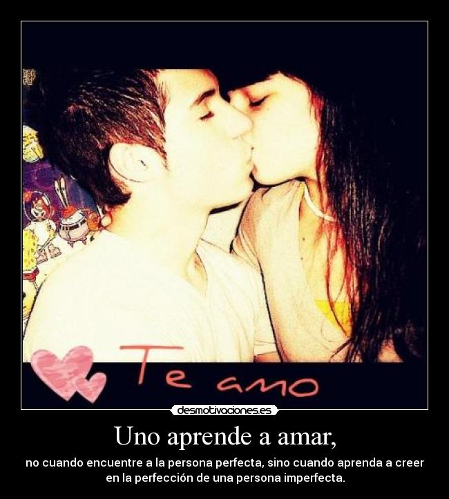 Uno aprende a amar, - no cuando encuentre a la persona perfecta, sino cuando aprenda a creer
en la perfección de una persona imperfecta.