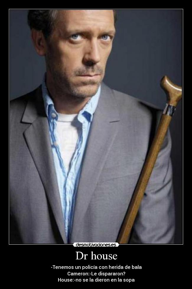 Dr house - -Tenemos un policía con herida de bala
Cameron:-Le dispararon?
House:-no se la dieron en la sopa