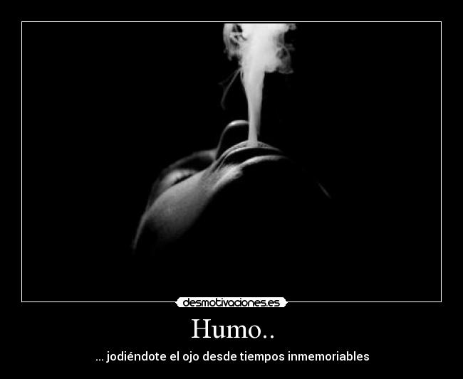 Humo.. - ... jodiéndote el ojo desde tiempos inmemoriables