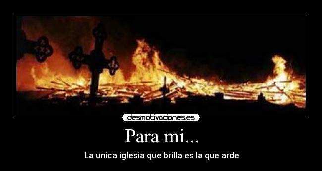 Para mi... - La unica iglesia que brilla es la que arde