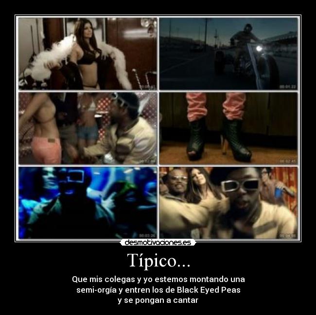 Típico... - Que mis colegas y yo estemos montando una
semi-orgía y entren los de Black Eyed Peas
y se pongan a cantar