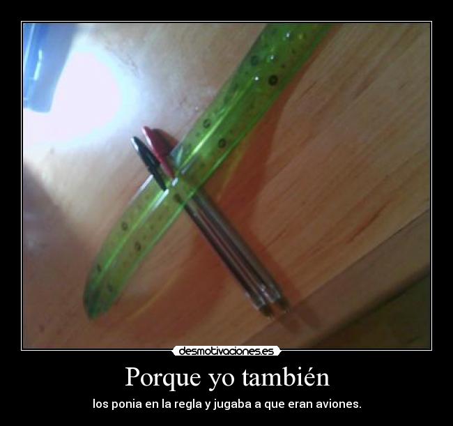 Porque yo también - los ponia en la regla y jugaba a que eran aviones.