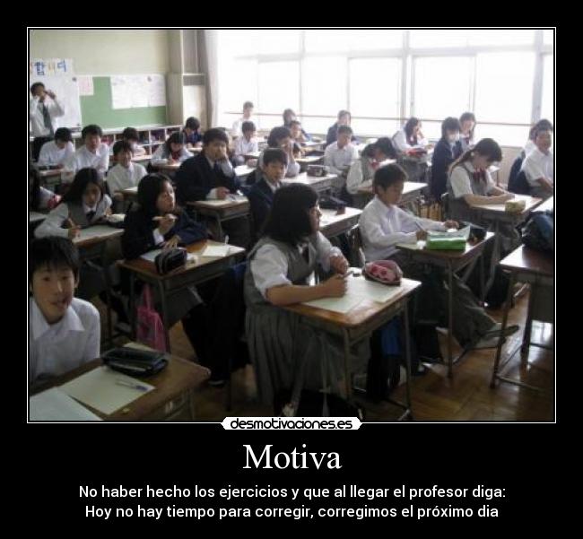 Motiva - No haber hecho los ejercicios y que al llegar el profesor diga:
Hoy no hay tiempo para corregir, corregimos el próximo dia